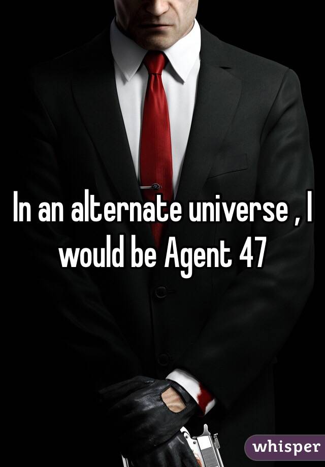 In an alternate universe , I would be Agent 47