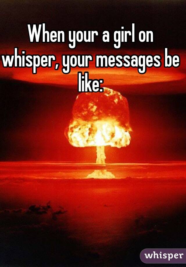 When your a girl on whisper, your messages be like: