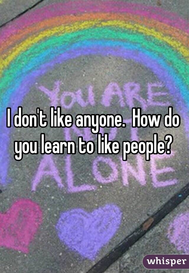 I don't like anyone.  How do you learn to like people?