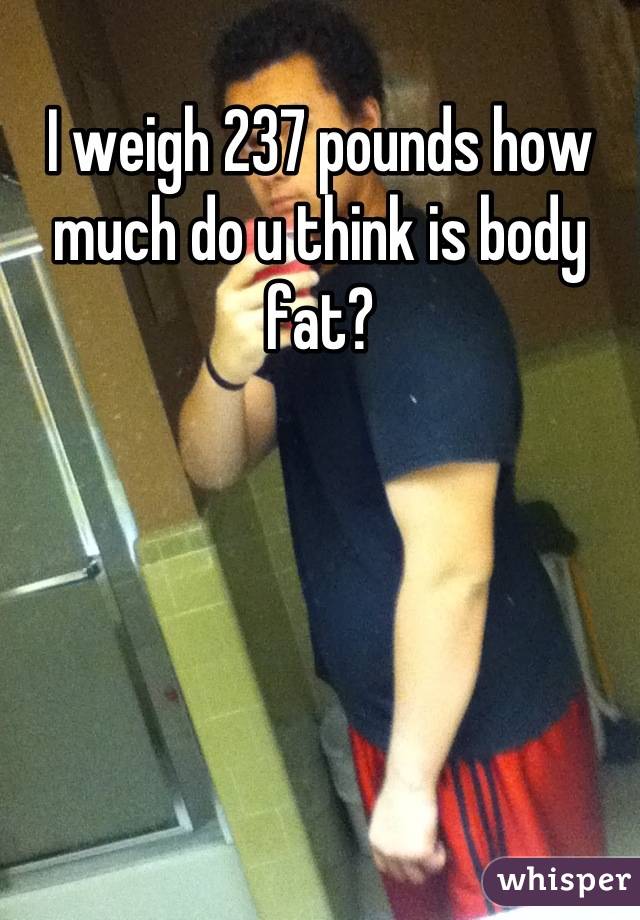 I weigh 237 pounds how much do u think is body fat?