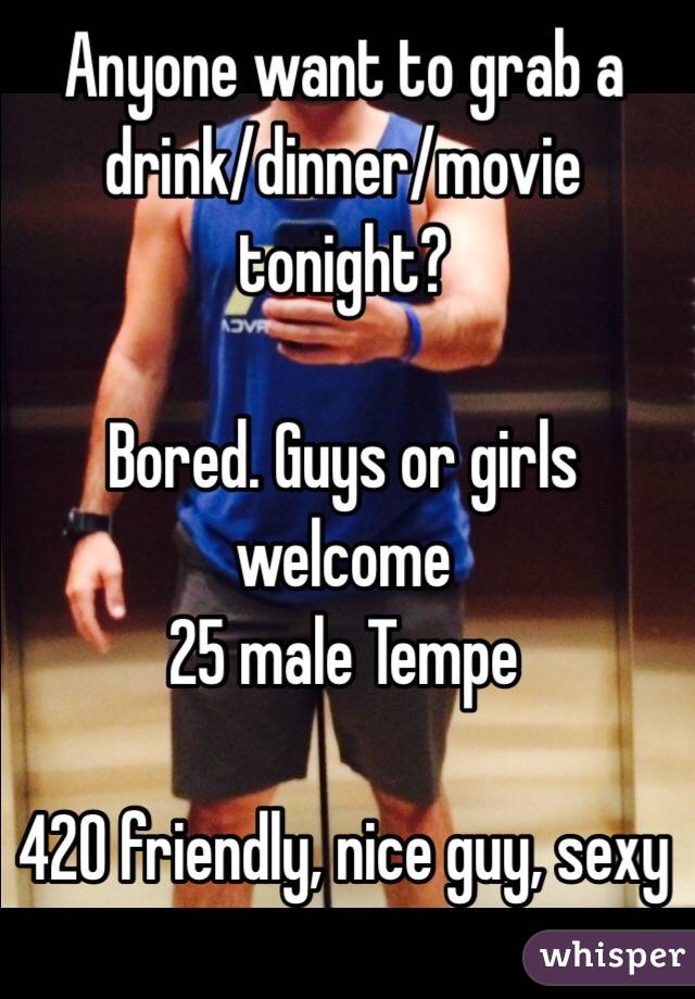 Anyone want to grab a drink/dinner/movie tonight? 

Bored. Guys or girls welcome
25 male Tempe

420 friendly, nice guy, sexy 