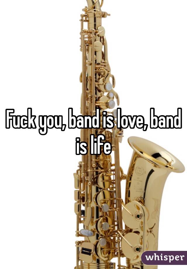 Fuck you, band is love, band is life