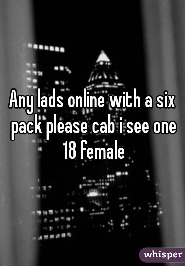 Any lads online with a six pack please cab i see one 18 female