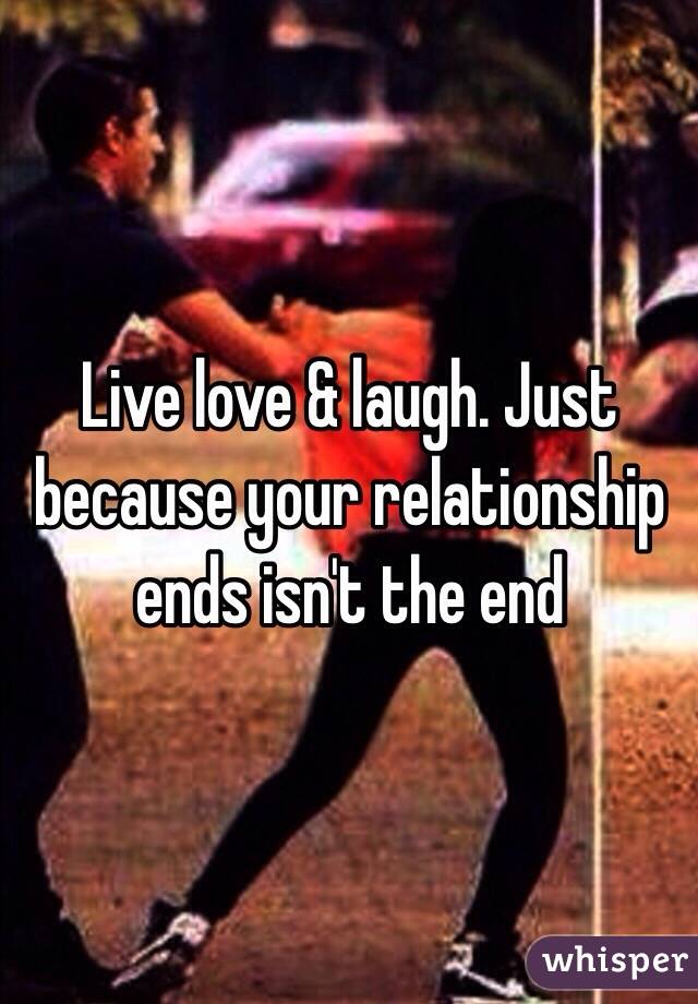 Live love & laugh. Just because your relationship ends isn't the end 