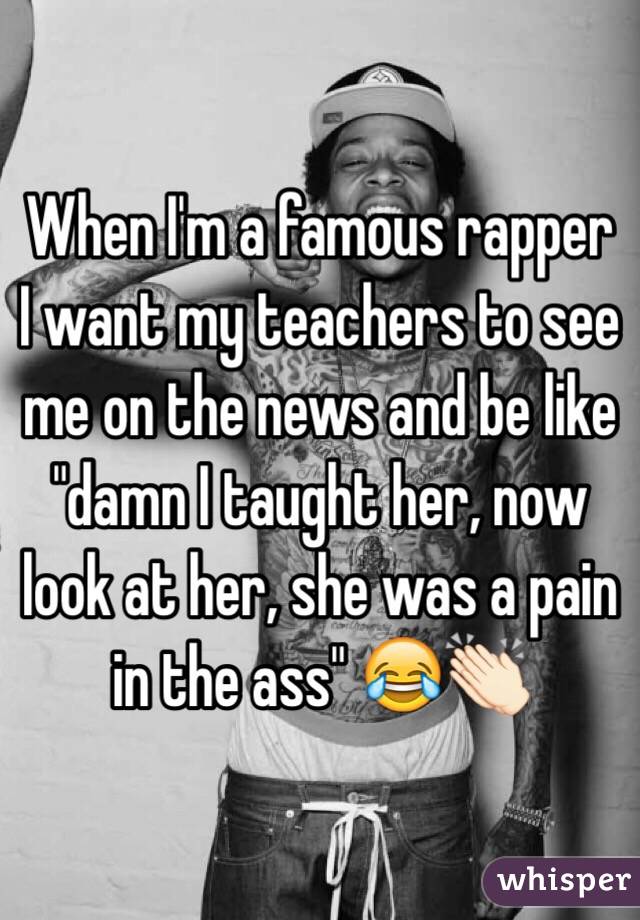 When I'm a famous rapper I want my teachers to see me on the news and be like "damn I taught her, now look at her, she was a pain in the ass" 😂👏🏻