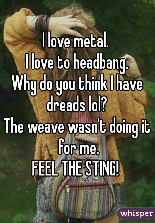 I love metal. 
I love to headbang.
Why do you think I have dreads lol? 
The weave wasn't doing it for me.
FEEL THE STING! 