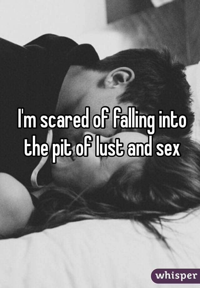 I'm scared of falling into the pit of lust and sex