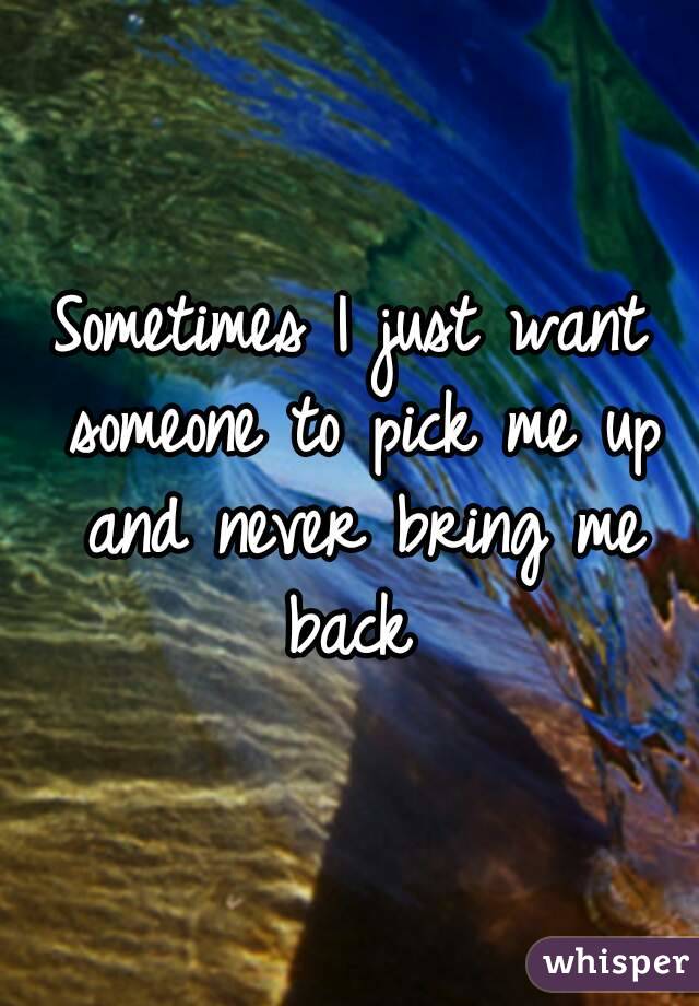 Sometimes I just want someone to pick me up and never bring me back 