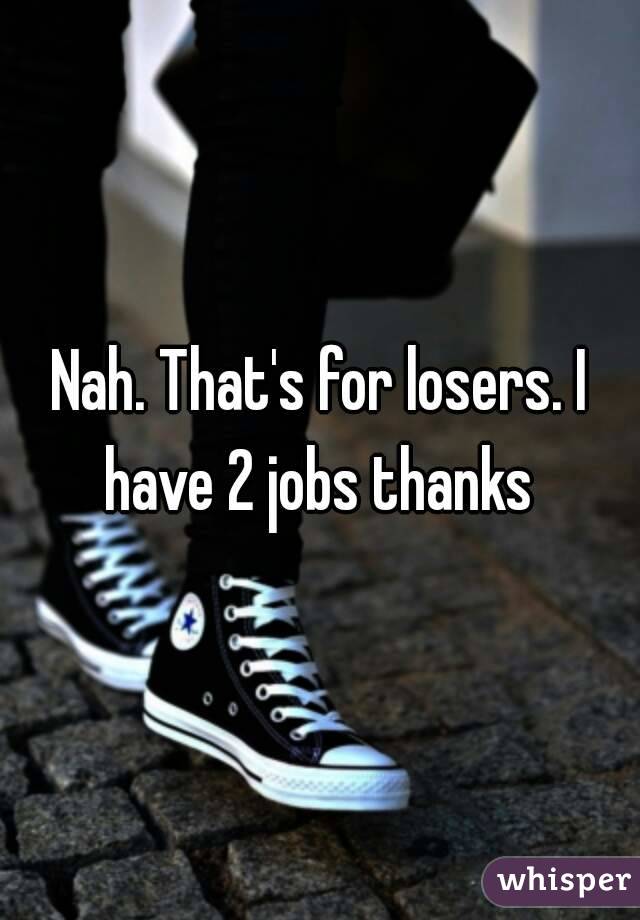 Nah. That's for losers. I have 2 jobs thanks 