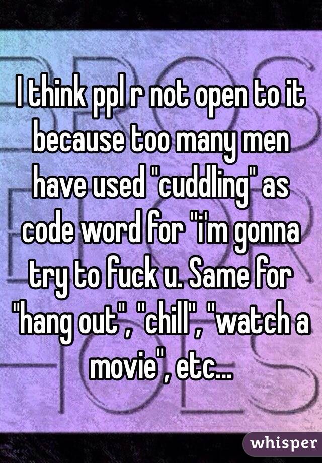 I think ppl r not open to it because too many men have used "cuddling" as code word for "i'm gonna try to fuck u. Same for "hang out", "chill", "watch a movie", etc...