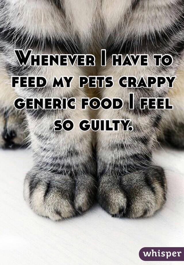 Whenever I have to feed my pets crappy generic food I feel so guilty.