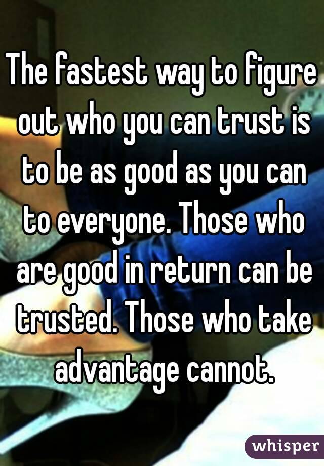 The fastest way to figure out who you can trust is to be as good as you can to everyone. Those who are good in return can be trusted. Those who take advantage cannot.