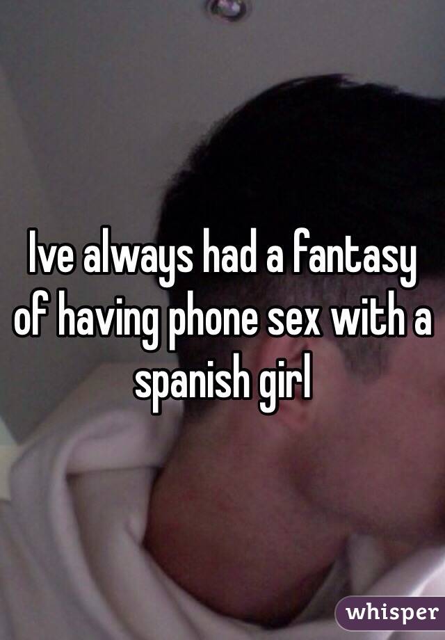 Ive always had a fantasy of having phone sex with a spanish girl 