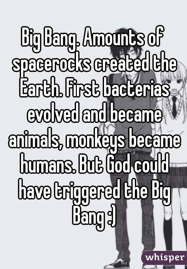 Big Bang. Amounts of spacerocks created the Earth. First bacterias evolved and became animals, monkeys became humans. But God could have triggered the Big Bang :)