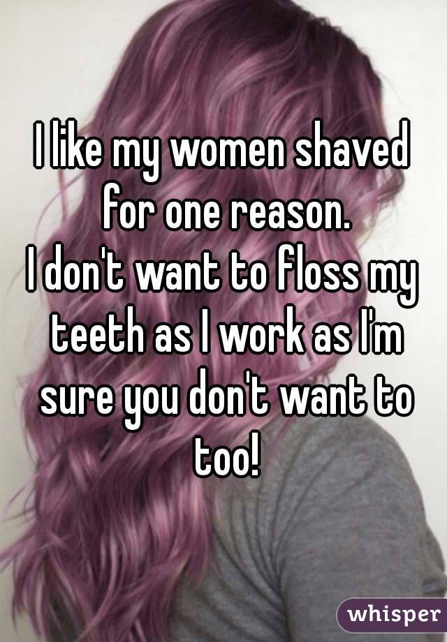 I like my women shaved for one reason.
I don't want to floss my teeth as I work as I'm sure you don't want to too!