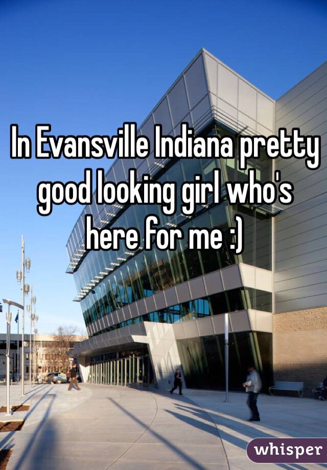 In Evansville Indiana pretty good looking girl who's here for me :) 