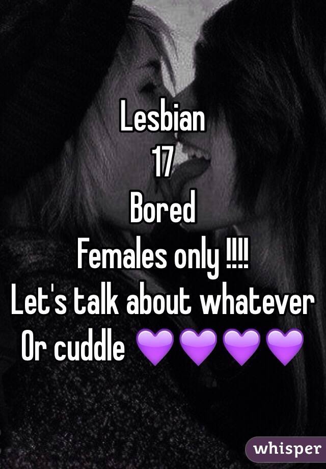 Lesbian 
17 
Bored 
Females only !!!!
Let's talk about whatever 
Or cuddle 💜💜💜💜