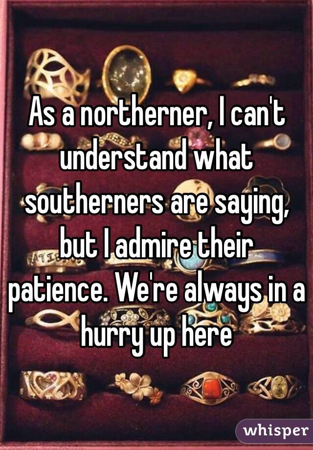 As a northerner, I can't understand what southerners are saying, but I admire their patience. We're always in a hurry up here