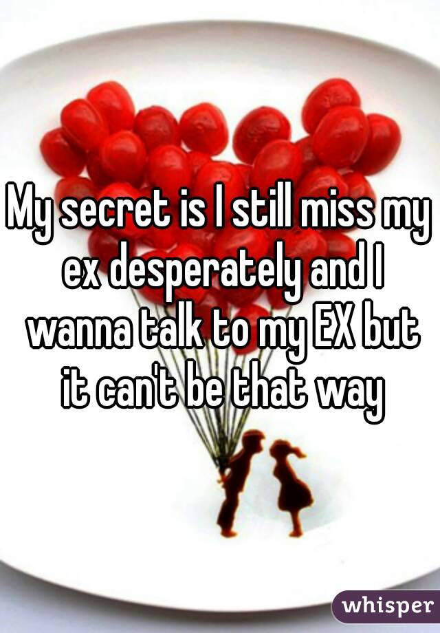 My secret is I still miss my ex desperately and I wanna talk to my EX but it can't be that way