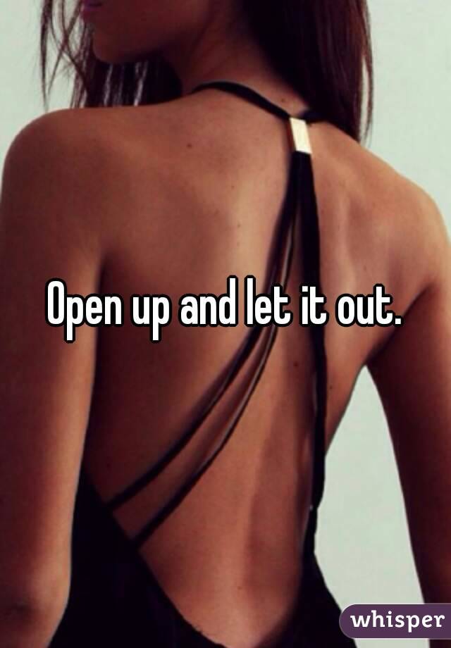 Open up and let it out.