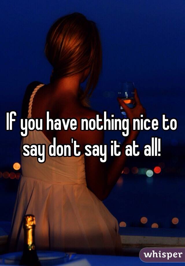 If you have nothing nice to say don't say it at all! 