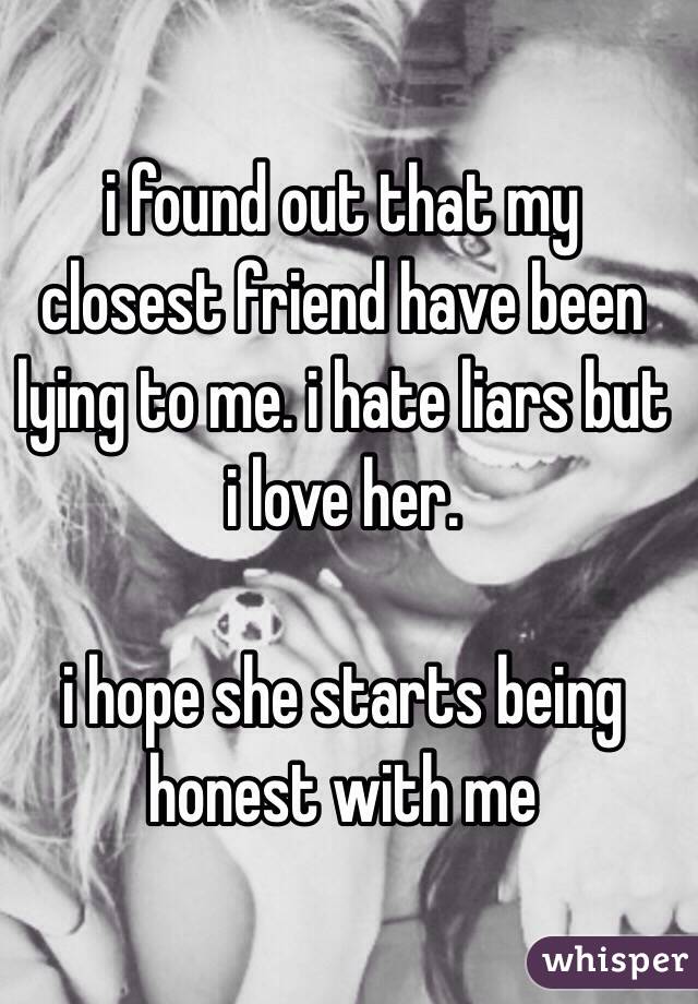 i found out that my closest friend have been lying to me. i hate liars but i love her. 

i hope she starts being honest with me 
