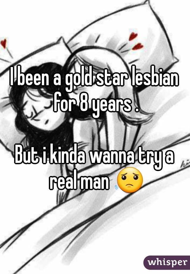 I been a gold star lesbian for 8 years .

But i kinda wanna try a real man 😟

