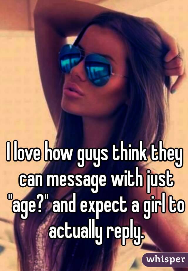 I love how guys think they can message with just "age?" and expect a girl to actually reply.