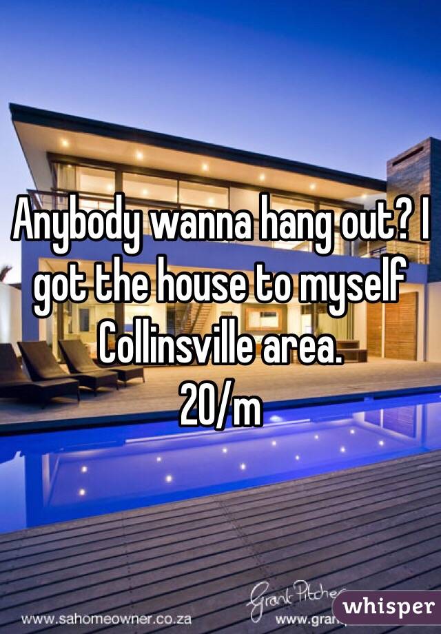 Anybody wanna hang out? I got the house to myself
Collinsville area.
20/m