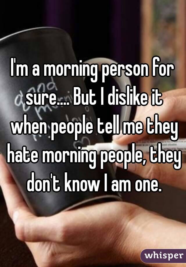 I'm a morning person for sure.... But I dislike it when people tell me they hate morning people, they don't know I am one.