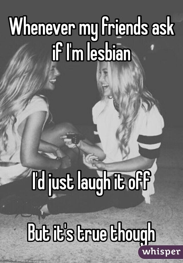 Whenever my friends ask if I'm lesbian




I'd just laugh it off

But it's true though 