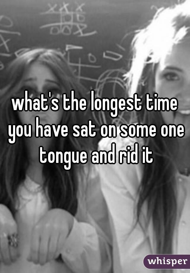 what's the longest time you have sat on some one tongue and rid it