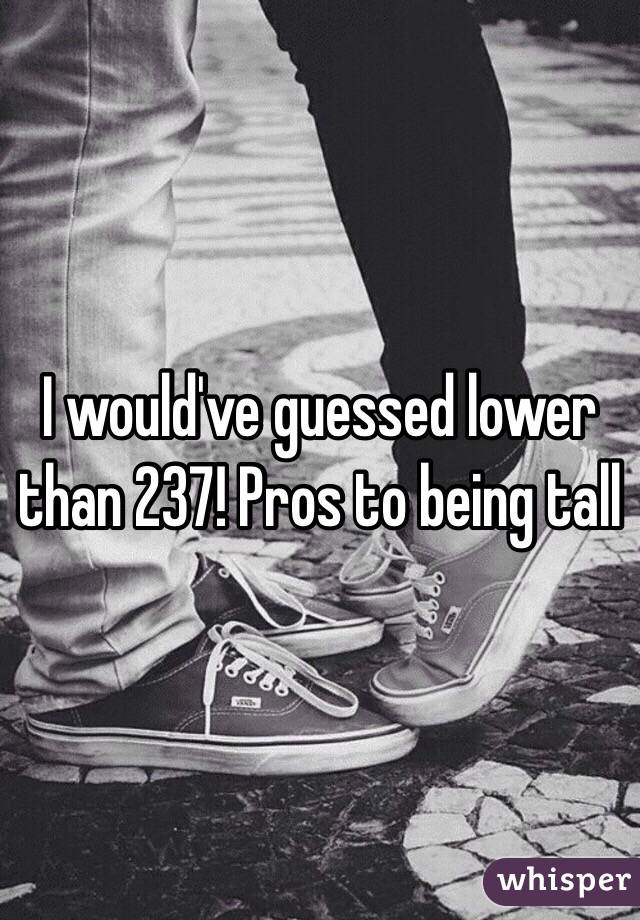 I would've guessed lower than 237! Pros to being tall