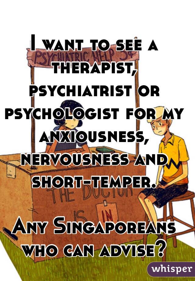 I want to see a therapist, psychiatrist or psychologist for my anxiousness, nervousness and short-temper. 

Any Singaporeans who can advise? 