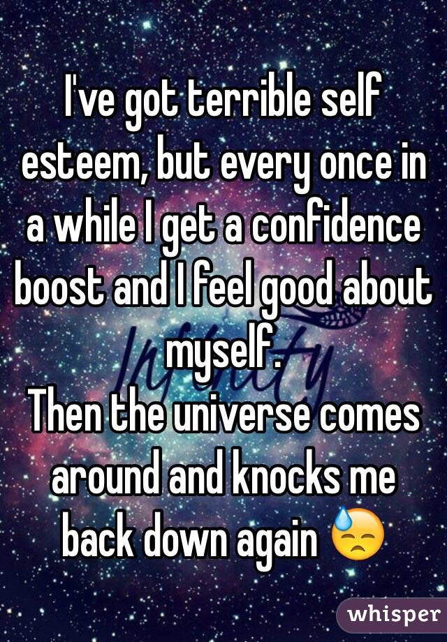 I've got terrible self esteem, but every once in a while I get a confidence boost and I feel good about myself.
Then the universe comes around and knocks me back down again 😓