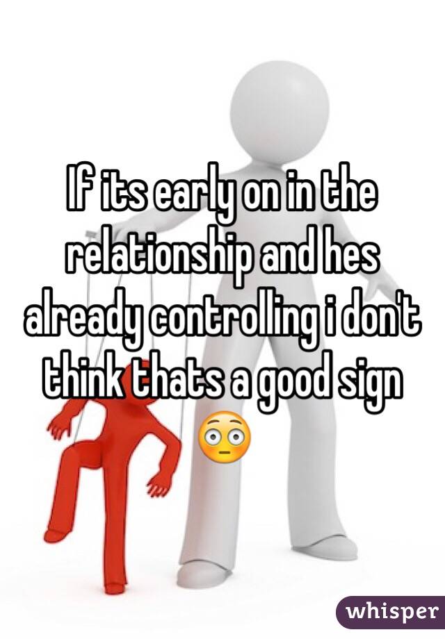If its early on in the relationship and hes already controlling i don't think thats a good sign 😳