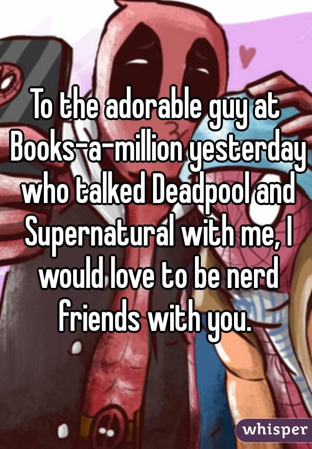 To the adorable guy at Books-a-million yesterday who talked Deadpool and Supernatural with me, I would love to be nerd friends with you. 