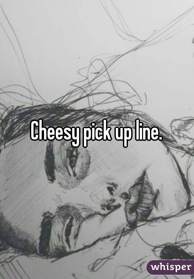 Cheesy pick up line.