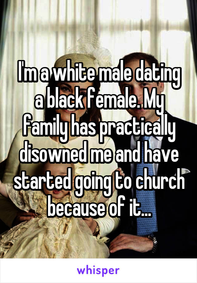 I'm a white male dating a black female. My family has practically disowned me and have started going to church because of it...
