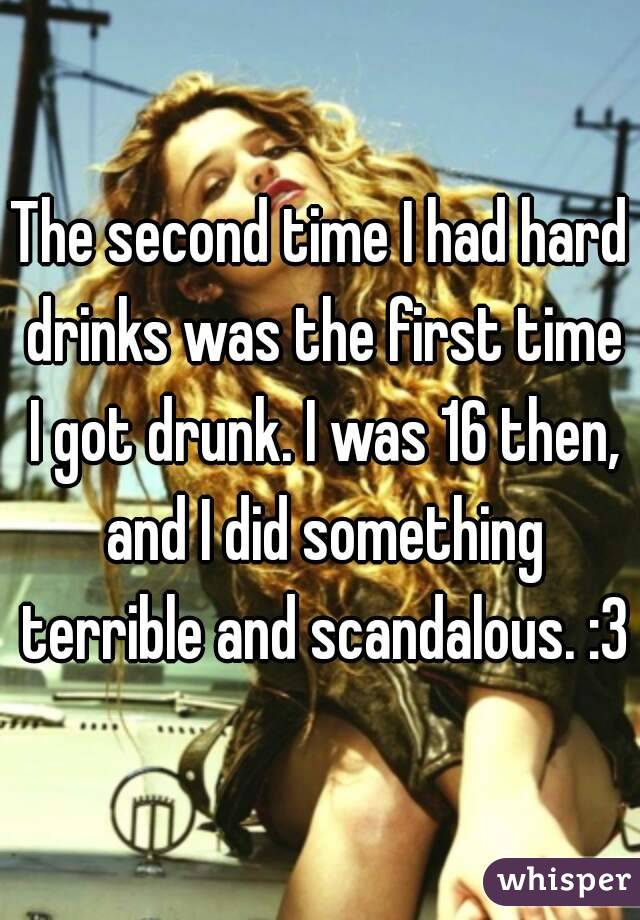 The second time I had hard drinks was the first time I got drunk. I was 16 then, and I did something terrible and scandalous. :3