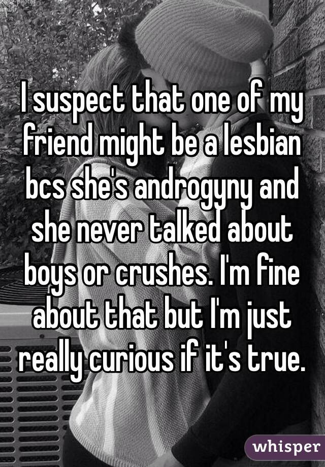 I suspect that one of my friend might be a lesbian bcs she's androgyny and she never talked about boys or crushes. I'm fine about that but I'm just really curious if it's true.