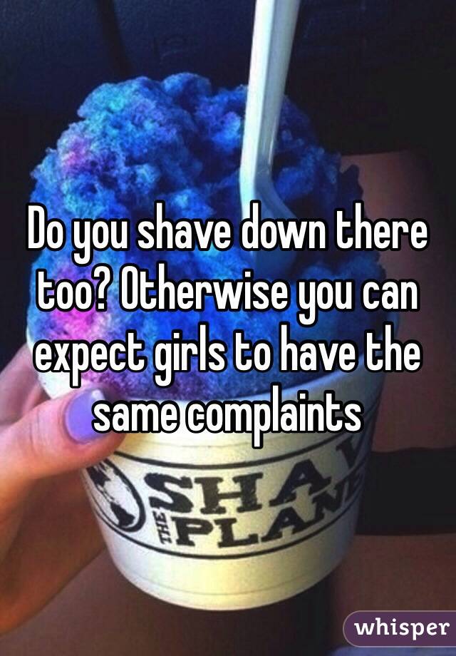 Do you shave down there too? Otherwise you can expect girls to have the same complaints 