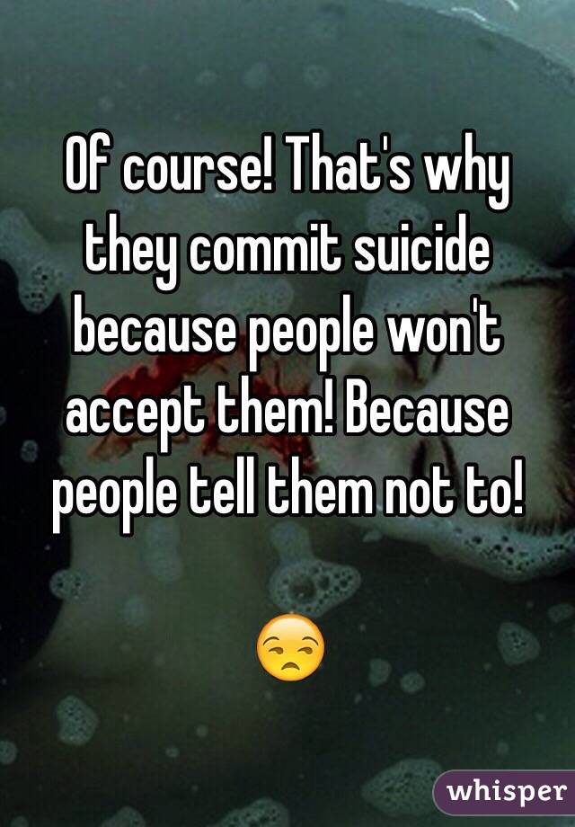 Of course! That's why they commit suicide because people won't accept them! Because people tell them not to! 

😒