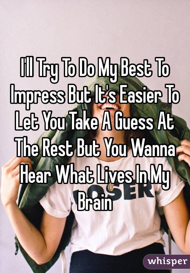 I'll Try To Do My Best To Impress But It's Easier To Let You Take A Guess At The Rest But You Wanna Hear What Lives In My Brain