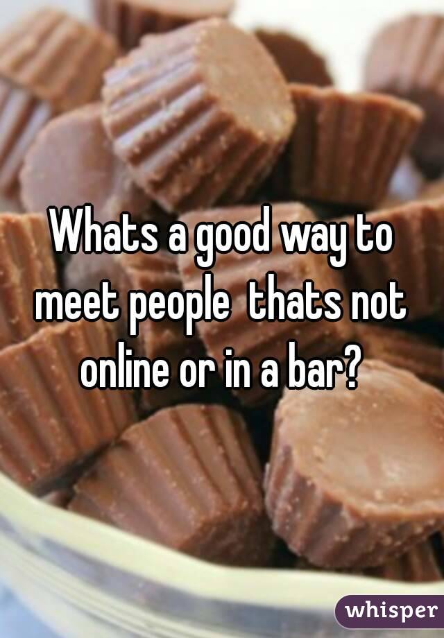 Whats a good way to meet people  thats not  online or in a bar? 