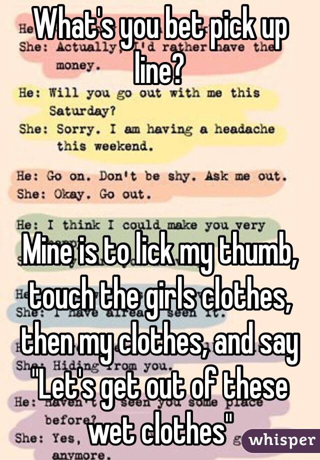 What's you bet pick up line? 



Mine is to lick my thumb, touch the girls clothes, then my clothes, and say "Let's get out of these wet clothes"