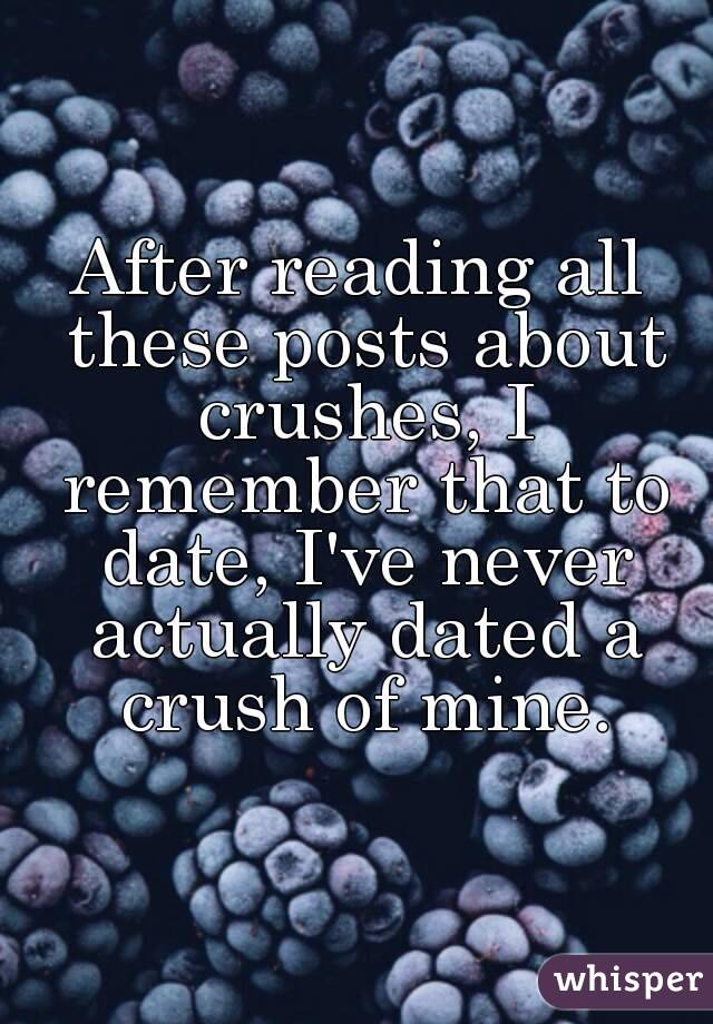 After reading all these posts about crushes, I remember that to date, I've never actually dated a crush of mine.