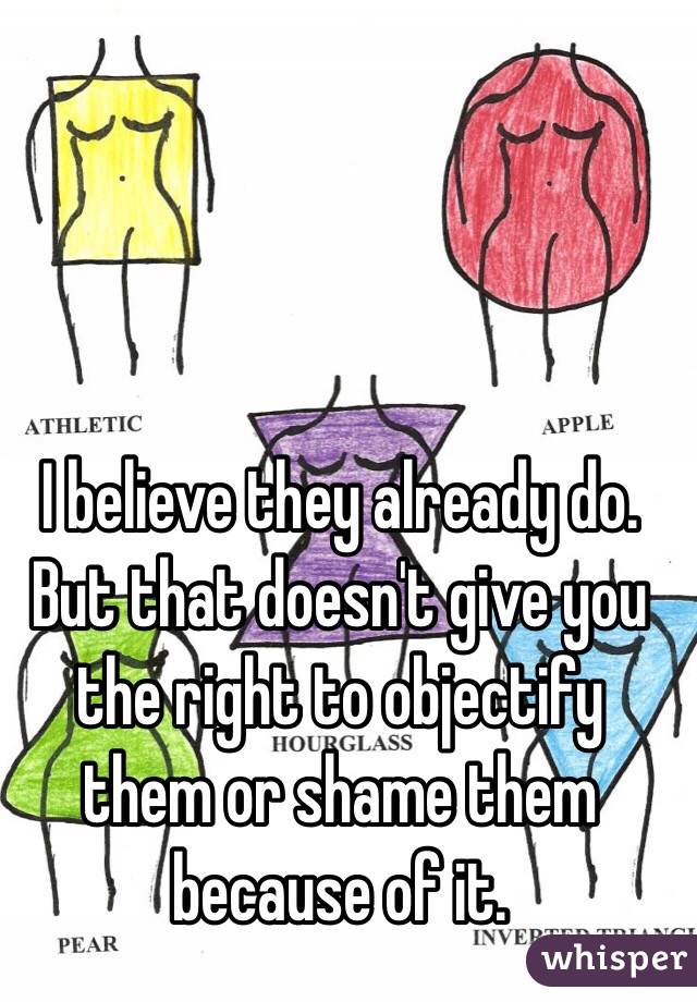 I believe they already do. But that doesn't give you the right to objectify them or shame them because of it. 