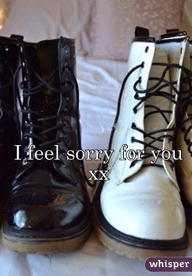 I feel sorry for you xx