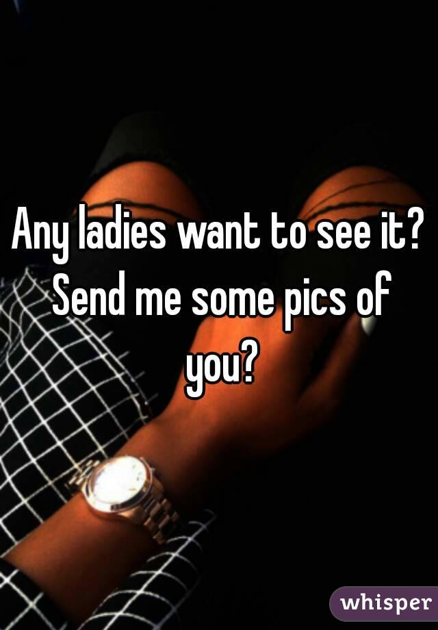 Any ladies want to see it? Send me some pics of you?